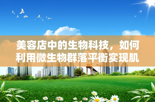 美容店中的生物科技，如何利用微生物群落平衡实现肌肤健康？