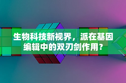生物科技新视界，派在基因编辑中的双刃剑作用？