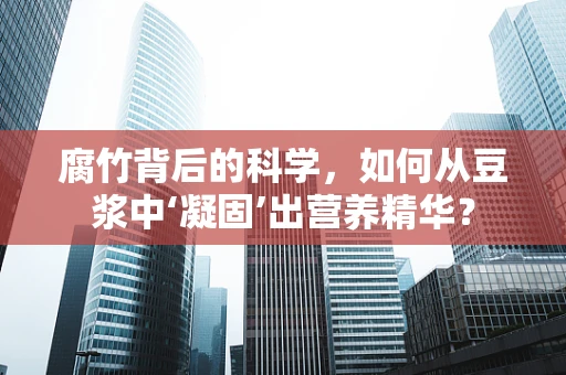 腐竹背后的科学，如何从豆浆中‘凝固’出营养精华？