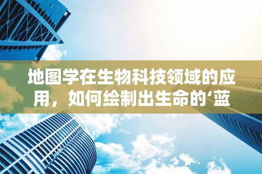 地图学在生物科技领域的应用，如何绘制出生命的‘蓝图’？