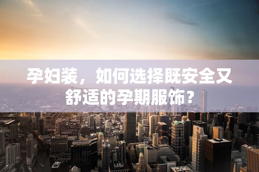 孕妇装，如何选择既安全又舒适的孕期服饰？