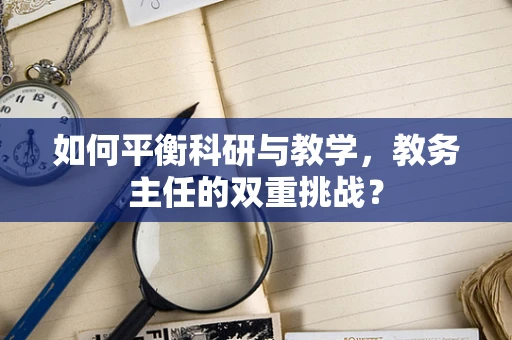 如何平衡科研与教学，教务主任的双重挑战？
