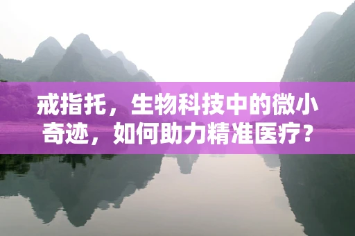 戒指托，生物科技中的微小奇迹，如何助力精准医疗？