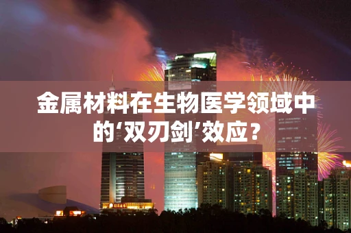 金属材料在生物医学领域中的‘双刃剑’效应？
