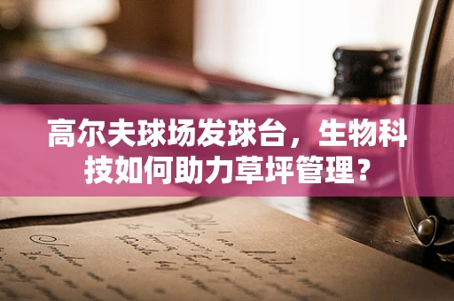 高尔夫球场发球台，生物科技如何助力草坪管理？