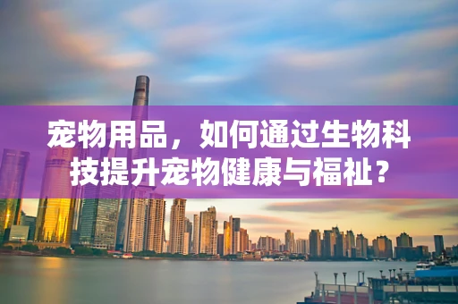 宠物用品，如何通过生物科技提升宠物健康与福祉？