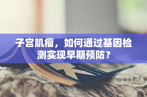 子宫肌瘤，如何通过基因检测实现早期预防？
