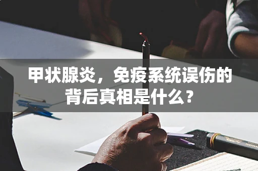 甲状腺炎，免疫系统误伤的背后真相是什么？