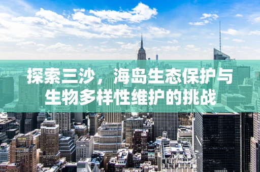 探索三沙，海岛生态保护与生物多样性维护的挑战