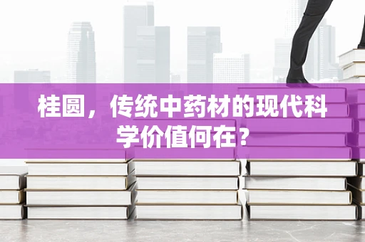 桂圆，传统中药材的现代科学价值何在？