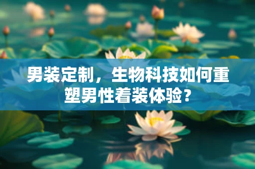 男装定制，生物科技如何重塑男性着装体验？