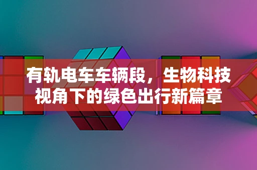 有轨电车车辆段，生物科技视角下的绿色出行新篇章