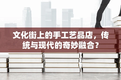 文化街上的手工艺品店，传统与现代的奇妙融合？
