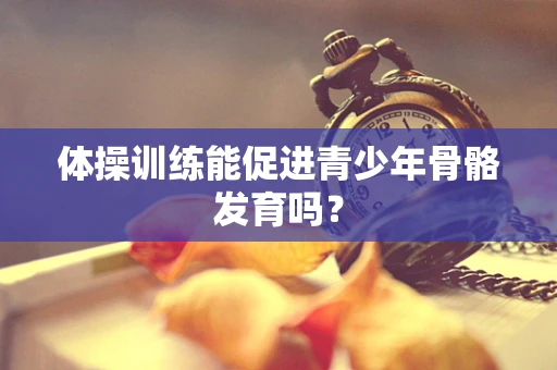 体操训练能促进青少年骨骼发育吗？