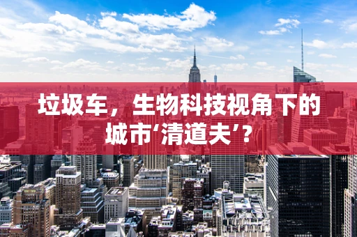 垃圾车，生物科技视角下的城市‘清道夫’？