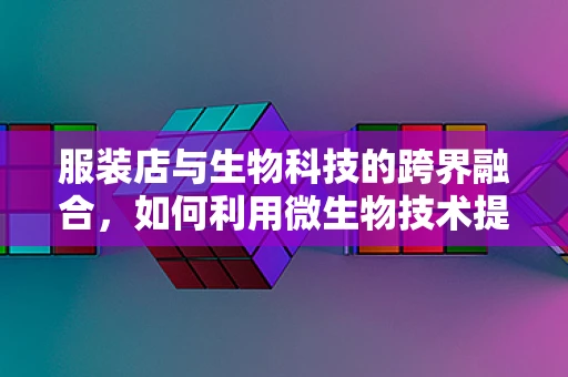 服装店与生物科技的跨界融合，如何利用微生物技术提升顾客体验？