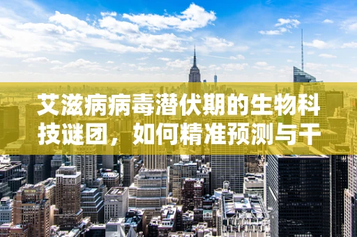 艾滋病病毒潜伏期的生物科技谜团，如何精准预测与干预？