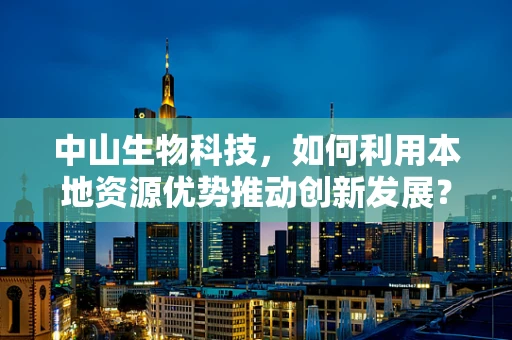 中山生物科技，如何利用本地资源优势推动创新发展？