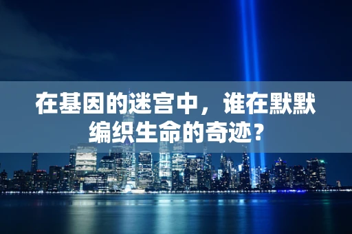 在基因的迷宫中，谁在默默编织生命的奇迹？