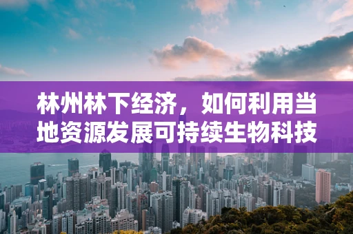 林州林下经济，如何利用当地资源发展可持续生物科技？
