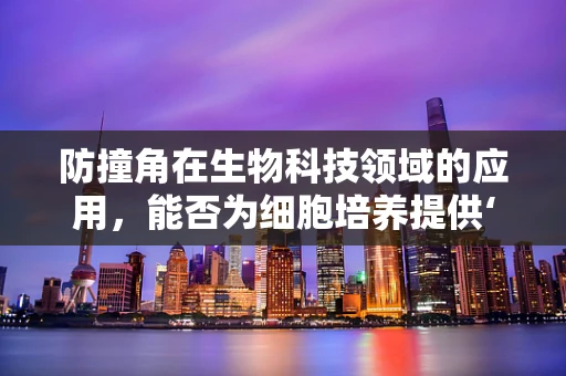 防撞角在生物科技领域的应用，能否为细胞培养提供‘软着陆’保护？
