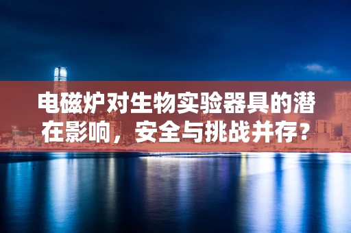 电磁炉对生物实验器具的潜在影响，安全与挑战并存？