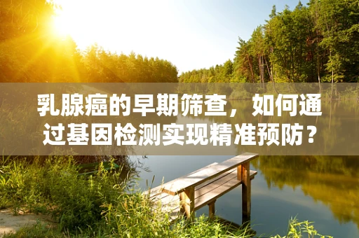 乳腺癌的早期筛查，如何通过基因检测实现精准预防？