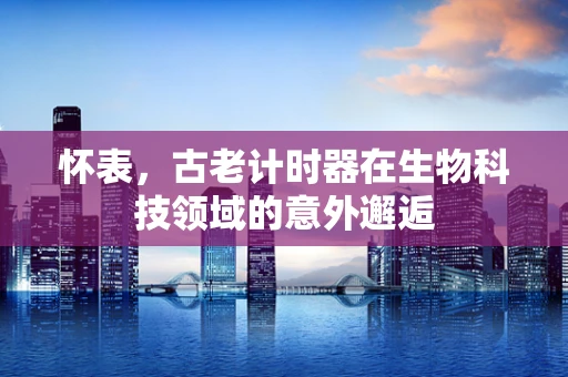 怀表，古老计时器在生物科技领域的意外邂逅