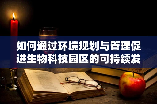 如何通过环境规划与管理促进生物科技园区的可持续发展？