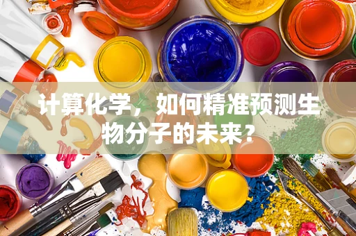 计算化学，如何精准预测生物分子的未来？
