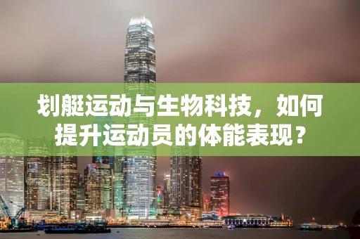 划艇运动与生物科技，如何提升运动员的体能表现？