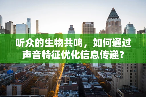 听众的生物共鸣，如何通过声音特征优化信息传递？