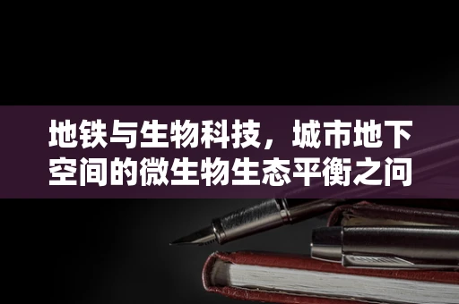 地铁与生物科技，城市地下空间的微生物生态平衡之问