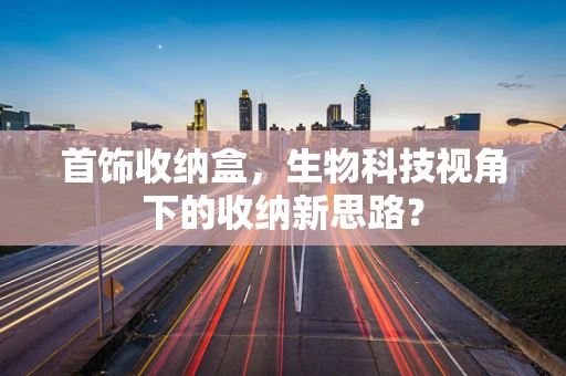 首饰收纳盒，生物科技视角下的收纳新思路？
