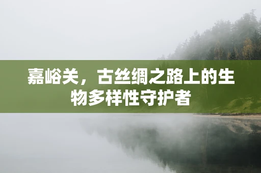 嘉峪关，古丝绸之路上的生物多样性守护者