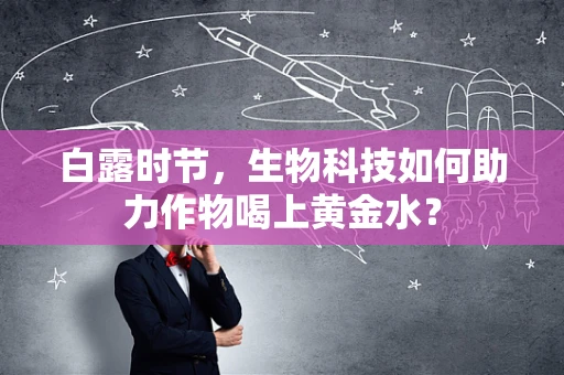 白露时节，生物科技如何助力作物喝上黄金水？