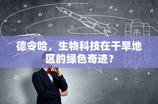 德令哈，生物科技在干旱地区的绿色奇迹？