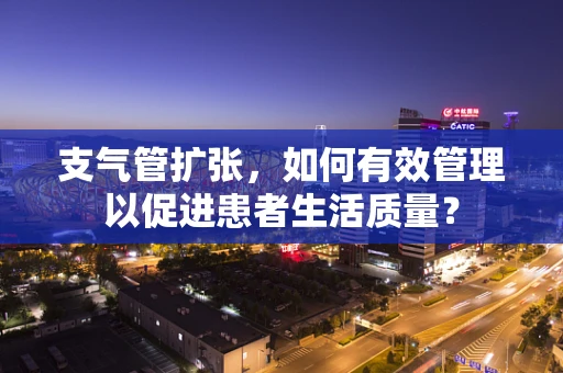 支气管扩张，如何有效管理以促进患者生活质量？