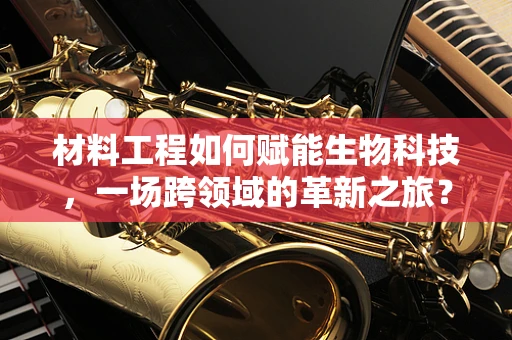 材料工程如何赋能生物科技，一场跨领域的革新之旅？