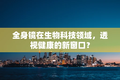 全身镜在生物科技领域，透视健康的新窗口？