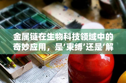 金属链在生物科技领域中的奇妙应用，是‘束缚’还是‘解放’？