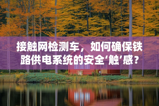 接触网检测车，如何确保铁路供电系统的安全‘触’感？