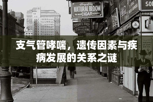 支气管哮喘，遗传因素与疾病发展的关系之谜