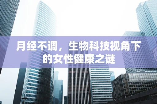 月经不调，生物科技视角下的女性健康之谜