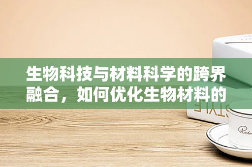 生物科技与材料科学的跨界融合，如何优化生物材料的制备与性能？