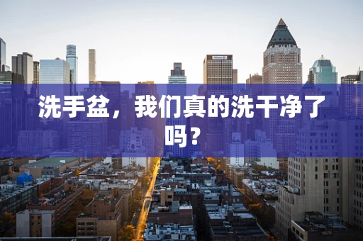 洗手盆，我们真的洗干净了吗？