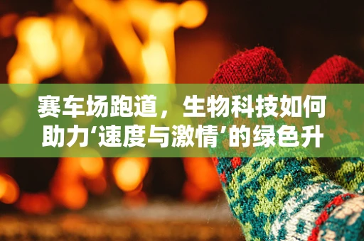 赛车场跑道，生物科技如何助力‘速度与激情’的绿色升级？