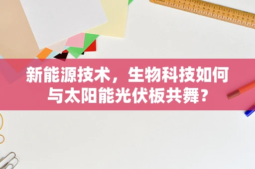 新能源技术，生物科技如何与太阳能光伏板共舞？