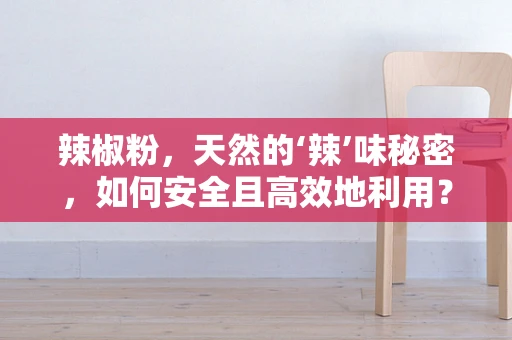 辣椒粉，天然的‘辣’味秘密，如何安全且高效地利用？