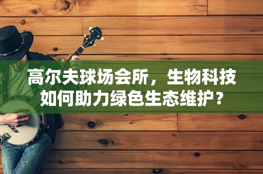 高尔夫球场会所，生物科技如何助力绿色生态维护？